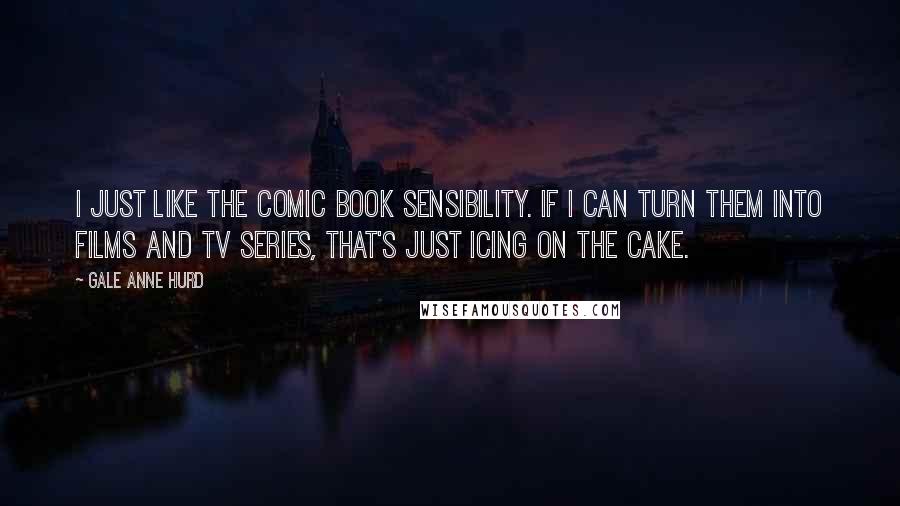 Gale Anne Hurd Quotes: I just like the comic book sensibility. If I can turn them into films and TV series, that's just icing on the cake.
