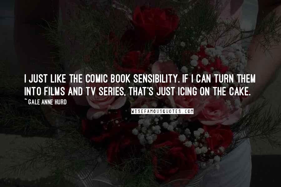 Gale Anne Hurd Quotes: I just like the comic book sensibility. If I can turn them into films and TV series, that's just icing on the cake.