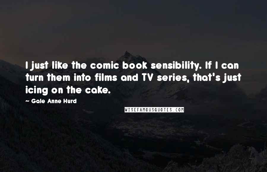 Gale Anne Hurd Quotes: I just like the comic book sensibility. If I can turn them into films and TV series, that's just icing on the cake.