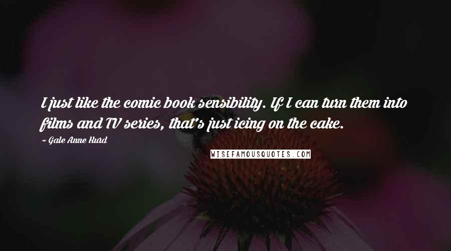 Gale Anne Hurd Quotes: I just like the comic book sensibility. If I can turn them into films and TV series, that's just icing on the cake.