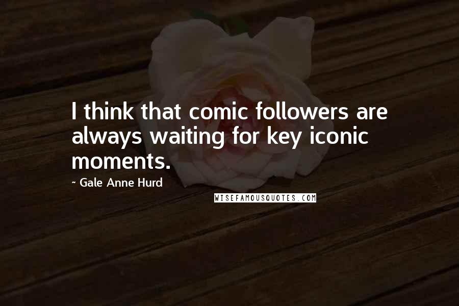 Gale Anne Hurd Quotes: I think that comic followers are always waiting for key iconic moments.