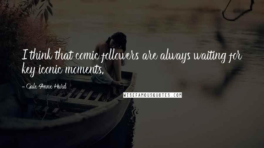 Gale Anne Hurd Quotes: I think that comic followers are always waiting for key iconic moments.