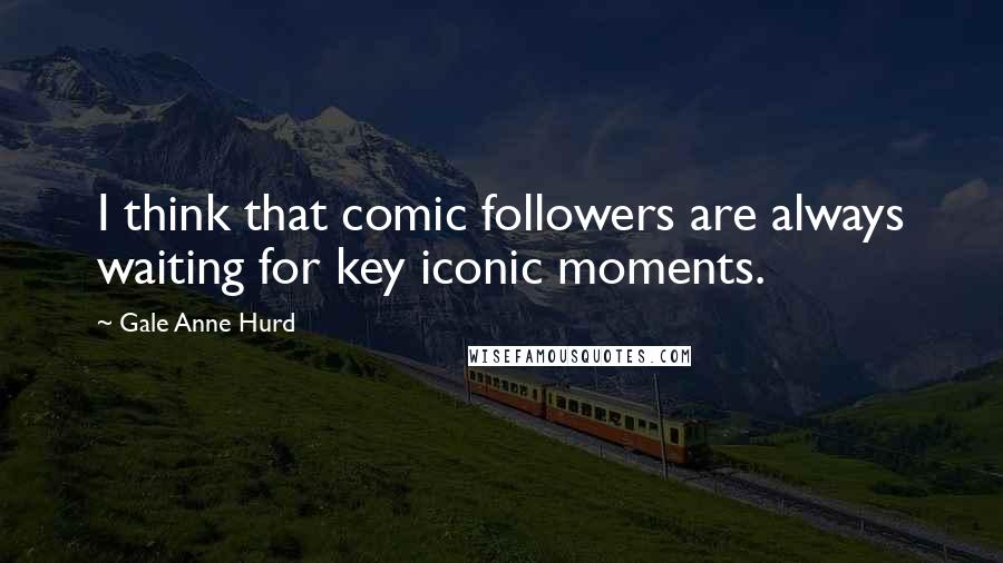 Gale Anne Hurd Quotes: I think that comic followers are always waiting for key iconic moments.