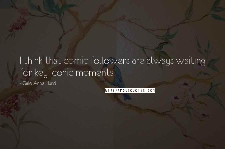 Gale Anne Hurd Quotes: I think that comic followers are always waiting for key iconic moments.
