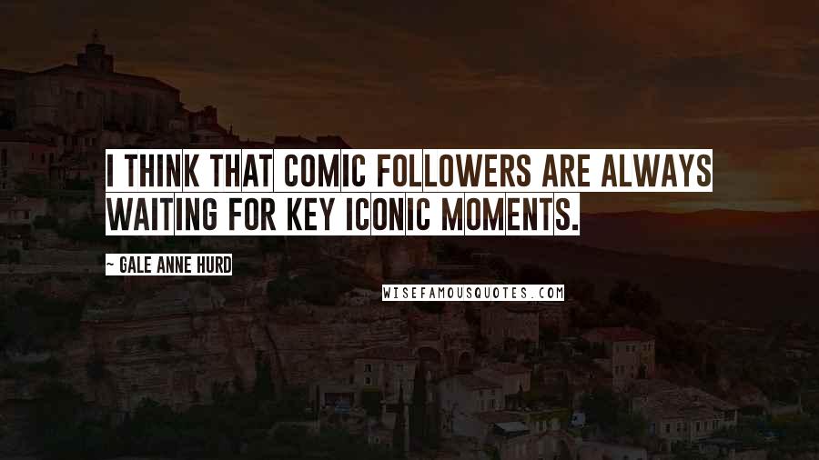 Gale Anne Hurd Quotes: I think that comic followers are always waiting for key iconic moments.