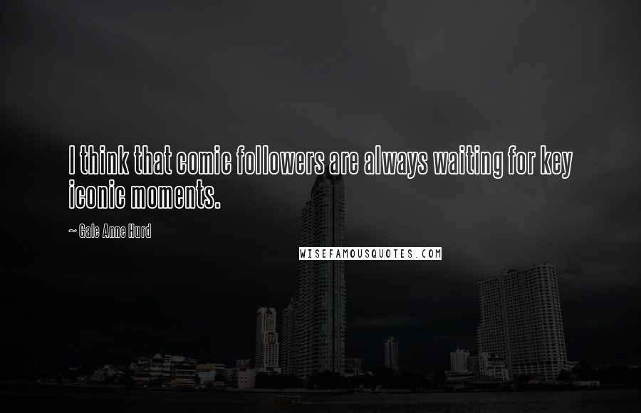 Gale Anne Hurd Quotes: I think that comic followers are always waiting for key iconic moments.