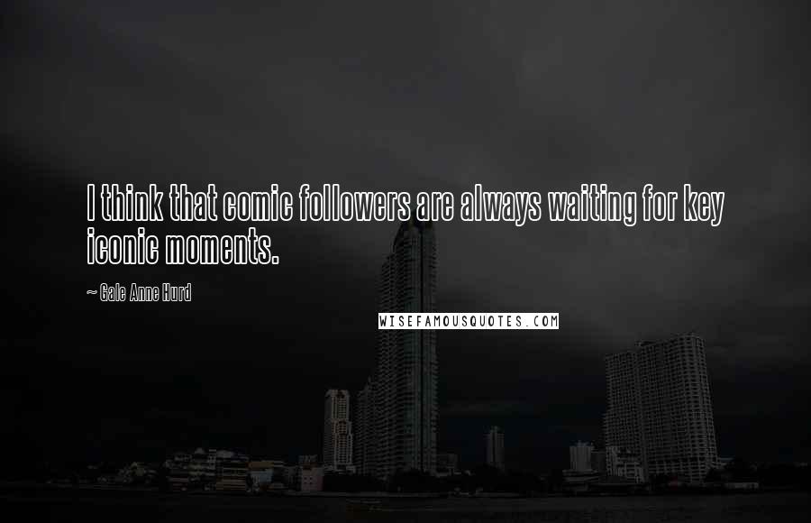 Gale Anne Hurd Quotes: I think that comic followers are always waiting for key iconic moments.