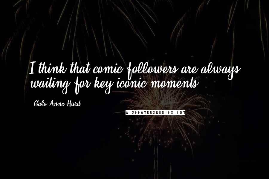 Gale Anne Hurd Quotes: I think that comic followers are always waiting for key iconic moments.