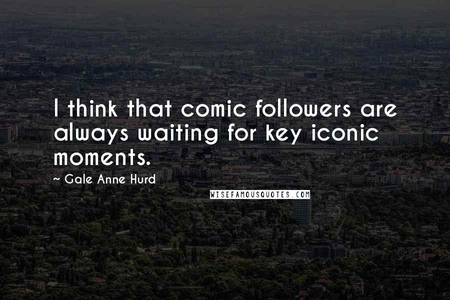 Gale Anne Hurd Quotes: I think that comic followers are always waiting for key iconic moments.