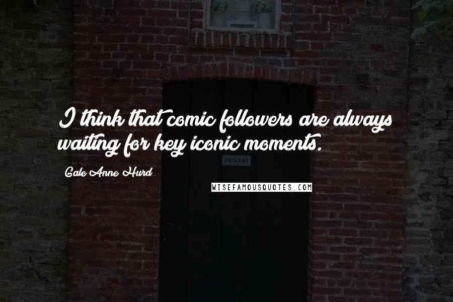 Gale Anne Hurd Quotes: I think that comic followers are always waiting for key iconic moments.