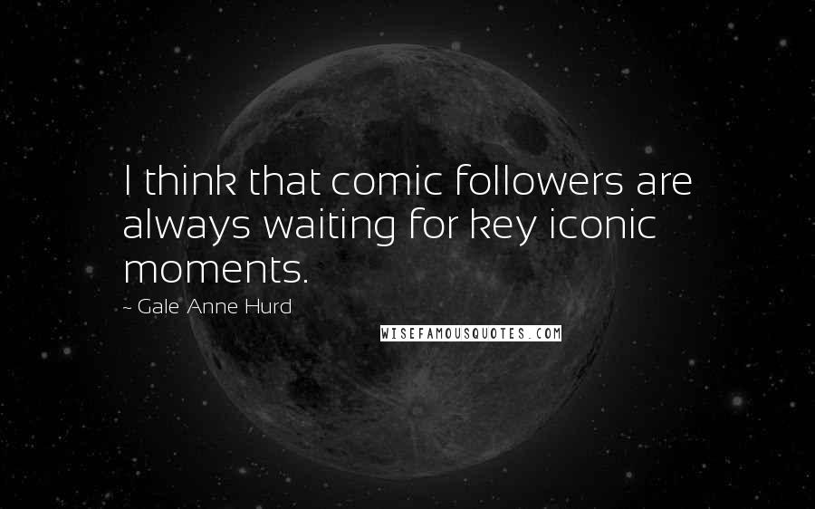 Gale Anne Hurd Quotes: I think that comic followers are always waiting for key iconic moments.