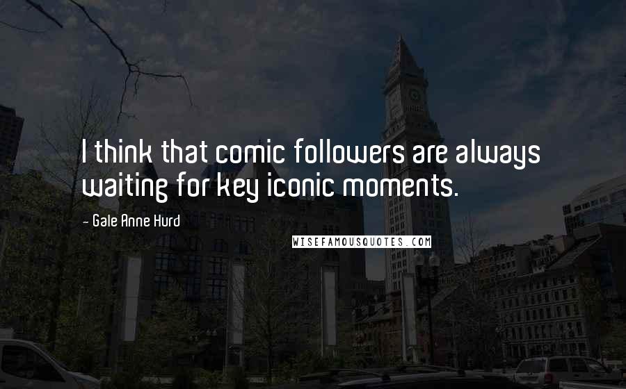 Gale Anne Hurd Quotes: I think that comic followers are always waiting for key iconic moments.