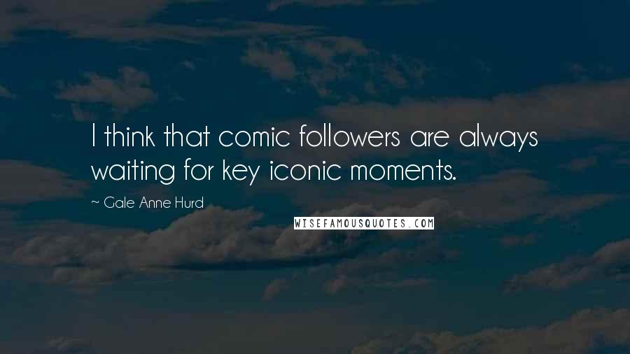 Gale Anne Hurd Quotes: I think that comic followers are always waiting for key iconic moments.