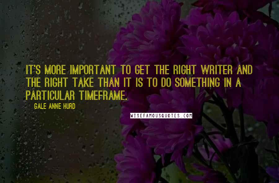 Gale Anne Hurd Quotes: It's more important to get the right writer and the right take than it is to do something in a particular timeframe.