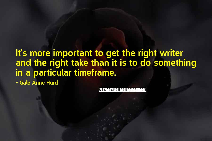 Gale Anne Hurd Quotes: It's more important to get the right writer and the right take than it is to do something in a particular timeframe.