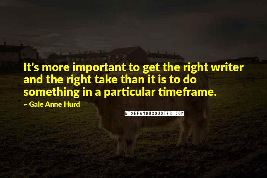 Gale Anne Hurd Quotes: It's more important to get the right writer and the right take than it is to do something in a particular timeframe.