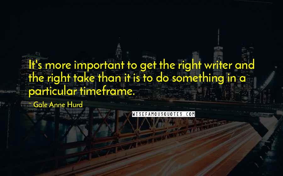 Gale Anne Hurd Quotes: It's more important to get the right writer and the right take than it is to do something in a particular timeframe.