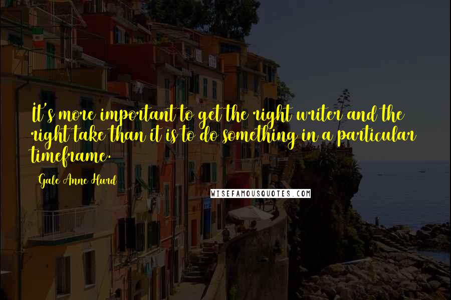 Gale Anne Hurd Quotes: It's more important to get the right writer and the right take than it is to do something in a particular timeframe.