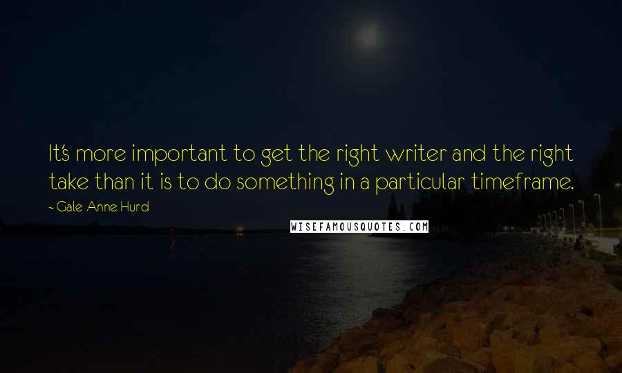 Gale Anne Hurd Quotes: It's more important to get the right writer and the right take than it is to do something in a particular timeframe.