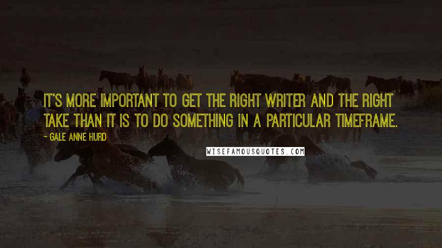 Gale Anne Hurd Quotes: It's more important to get the right writer and the right take than it is to do something in a particular timeframe.