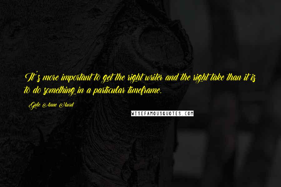 Gale Anne Hurd Quotes: It's more important to get the right writer and the right take than it is to do something in a particular timeframe.