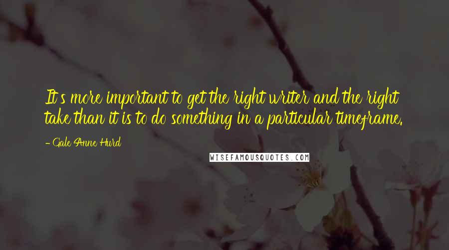 Gale Anne Hurd Quotes: It's more important to get the right writer and the right take than it is to do something in a particular timeframe.