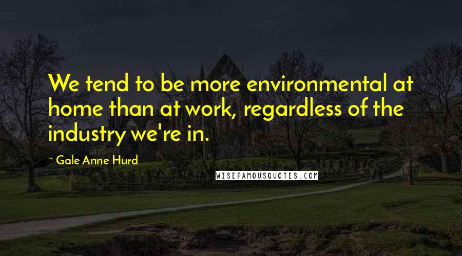 Gale Anne Hurd Quotes: We tend to be more environmental at home than at work, regardless of the industry we're in.