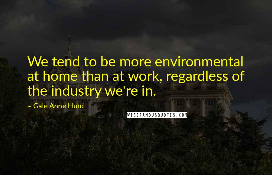 Gale Anne Hurd Quotes: We tend to be more environmental at home than at work, regardless of the industry we're in.