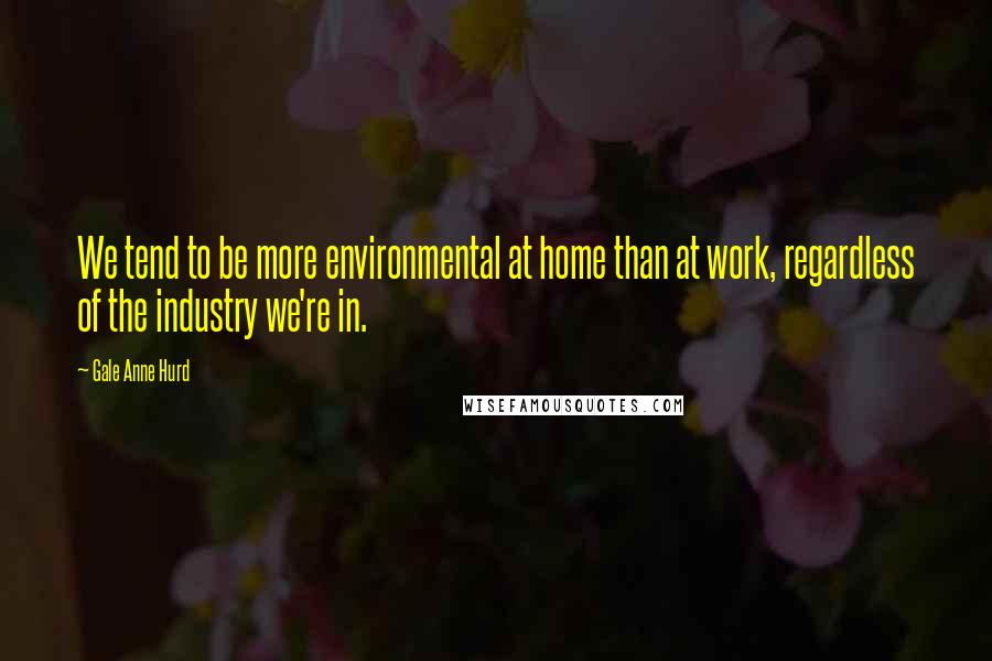 Gale Anne Hurd Quotes: We tend to be more environmental at home than at work, regardless of the industry we're in.