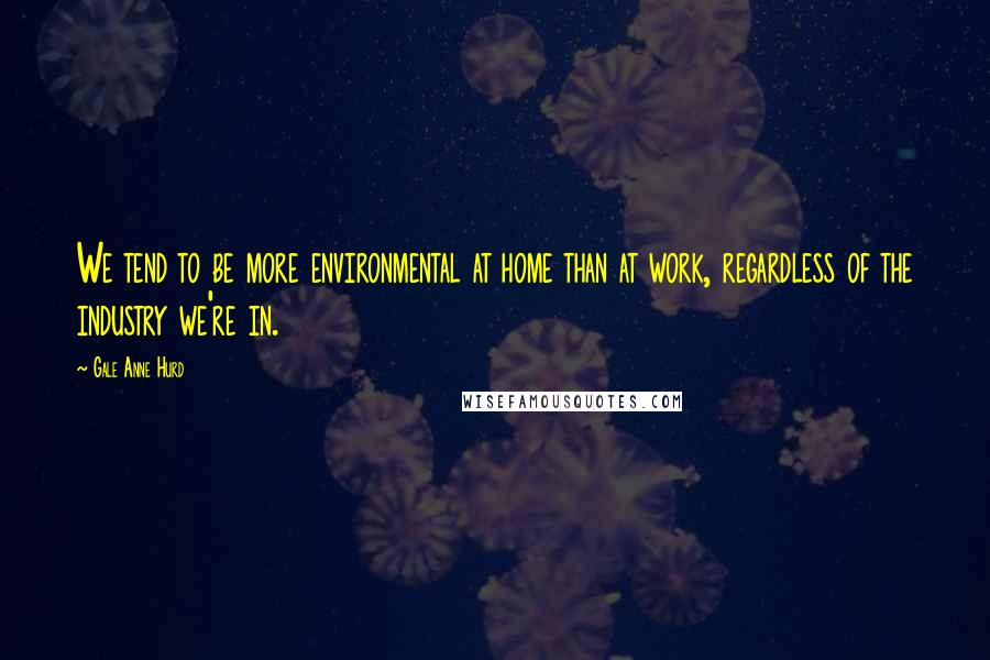 Gale Anne Hurd Quotes: We tend to be more environmental at home than at work, regardless of the industry we're in.