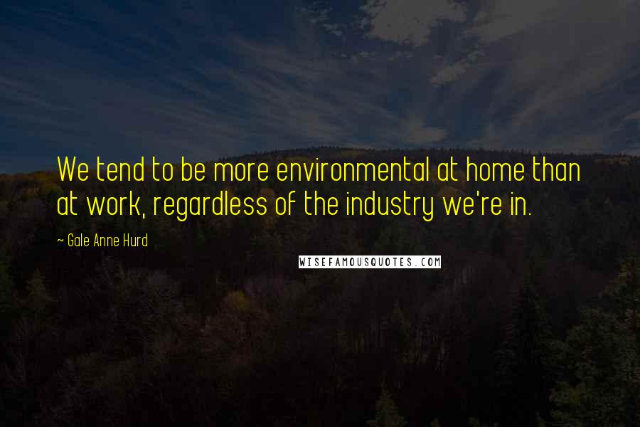 Gale Anne Hurd Quotes: We tend to be more environmental at home than at work, regardless of the industry we're in.