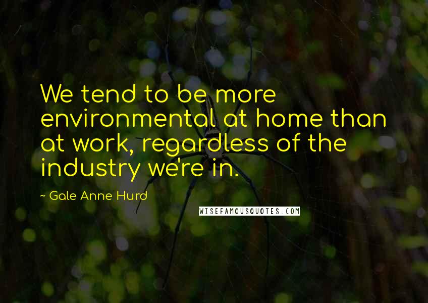 Gale Anne Hurd Quotes: We tend to be more environmental at home than at work, regardless of the industry we're in.