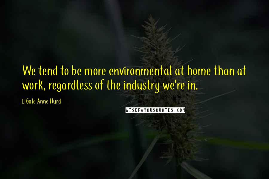 Gale Anne Hurd Quotes: We tend to be more environmental at home than at work, regardless of the industry we're in.