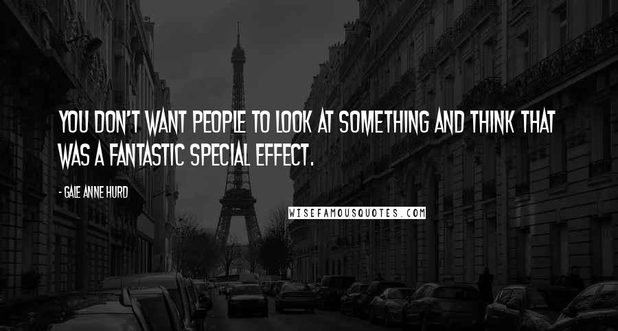 Gale Anne Hurd Quotes: You don't want people to look at something and think that was a fantastic special effect.