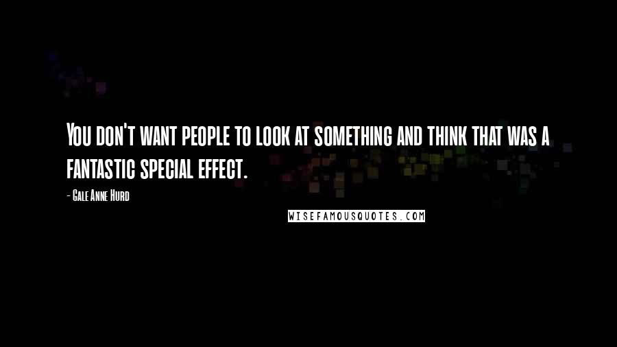 Gale Anne Hurd Quotes: You don't want people to look at something and think that was a fantastic special effect.