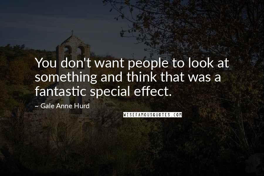 Gale Anne Hurd Quotes: You don't want people to look at something and think that was a fantastic special effect.