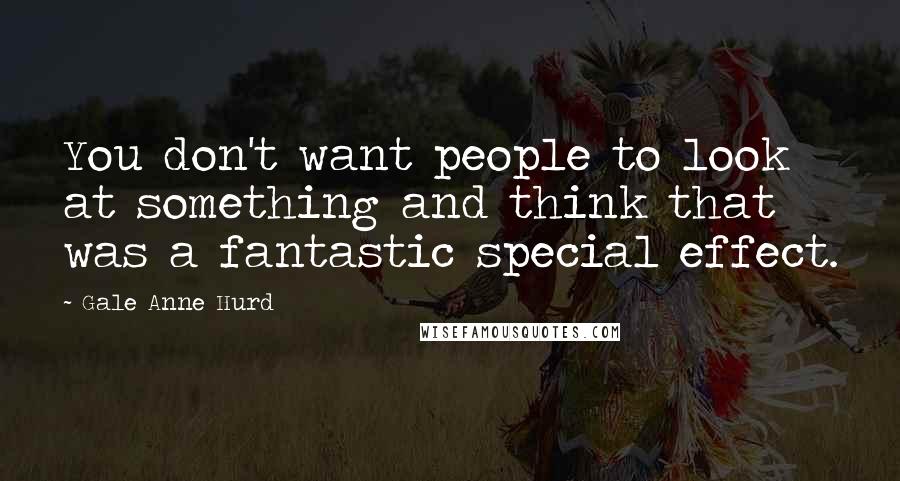 Gale Anne Hurd Quotes: You don't want people to look at something and think that was a fantastic special effect.