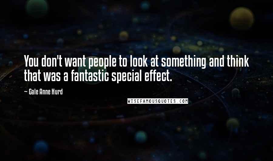 Gale Anne Hurd Quotes: You don't want people to look at something and think that was a fantastic special effect.