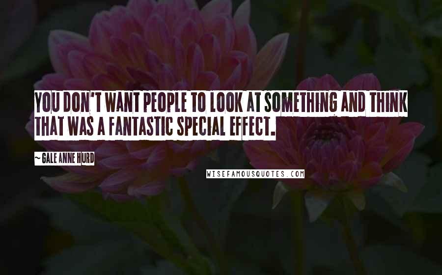 Gale Anne Hurd Quotes: You don't want people to look at something and think that was a fantastic special effect.