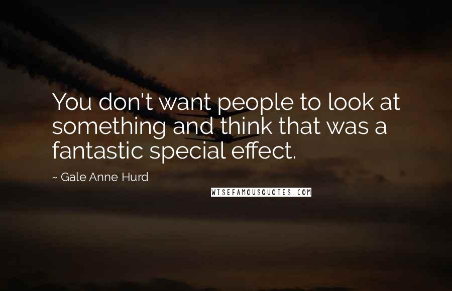 Gale Anne Hurd Quotes: You don't want people to look at something and think that was a fantastic special effect.