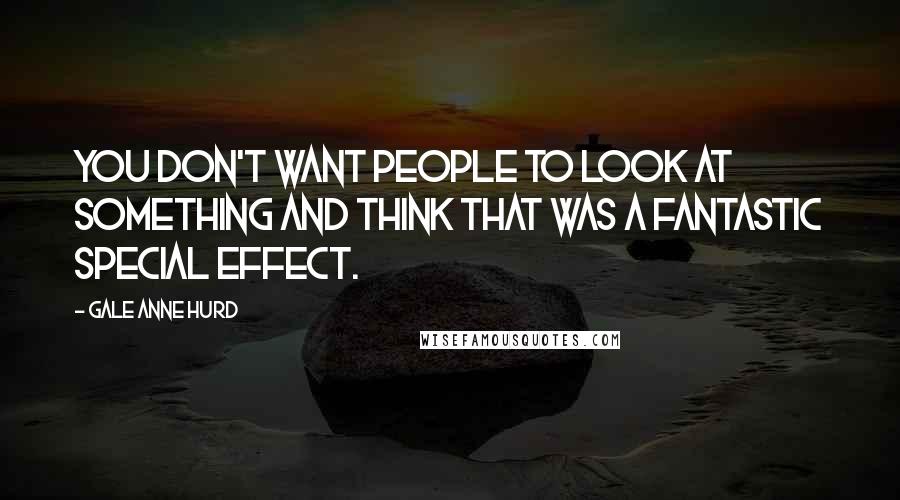 Gale Anne Hurd Quotes: You don't want people to look at something and think that was a fantastic special effect.