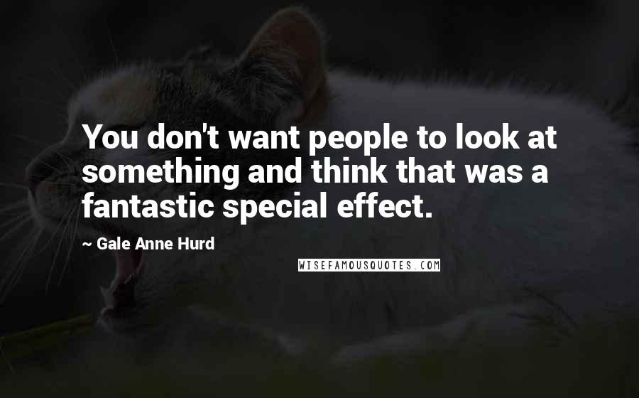 Gale Anne Hurd Quotes: You don't want people to look at something and think that was a fantastic special effect.