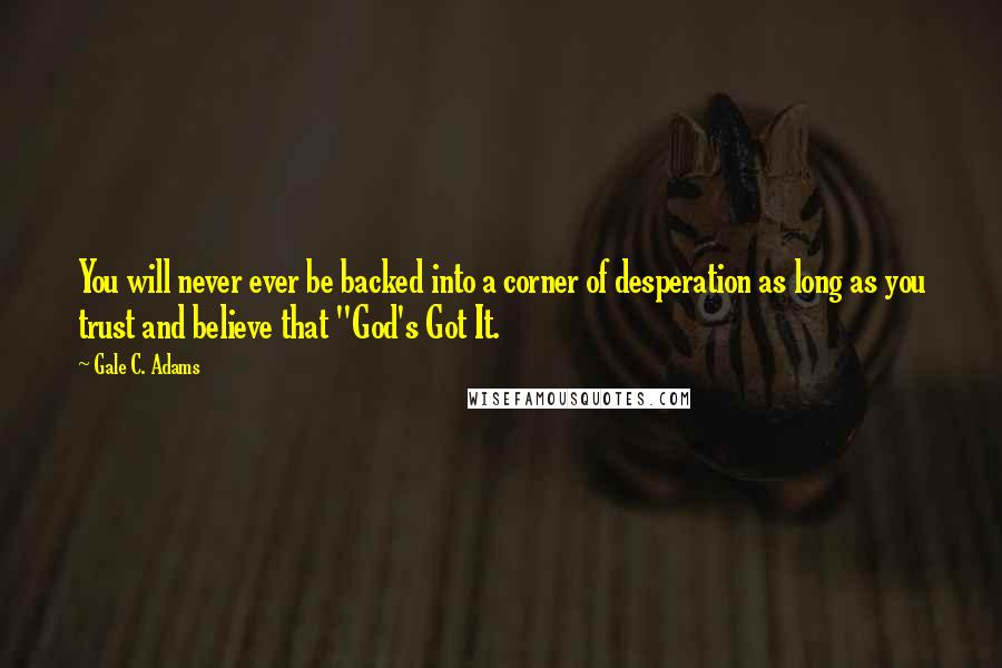 Gale C. Adams Quotes: You will never ever be backed into a corner of desperation as long as you trust and believe that "God's Got It.