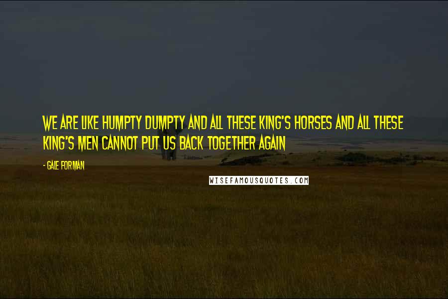 Gale Forman Quotes: We are like Humpty Dumpty and all these king's horses and all these king's men cannot put us back together again