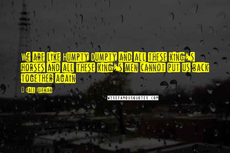 Gale Forman Quotes: We are like Humpty Dumpty and all these king's horses and all these king's men cannot put us back together again