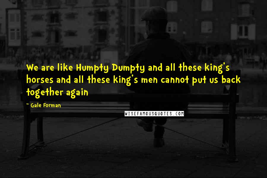 Gale Forman Quotes: We are like Humpty Dumpty and all these king's horses and all these king's men cannot put us back together again