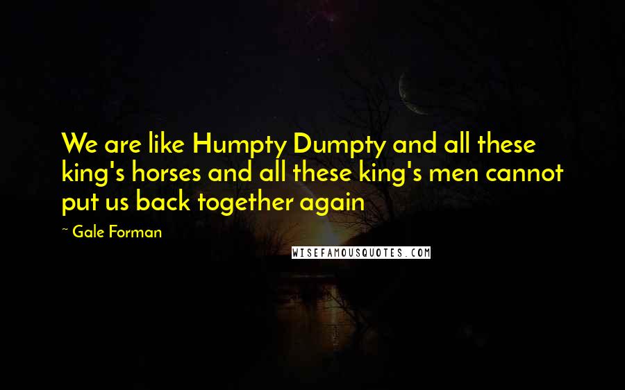 Gale Forman Quotes: We are like Humpty Dumpty and all these king's horses and all these king's men cannot put us back together again