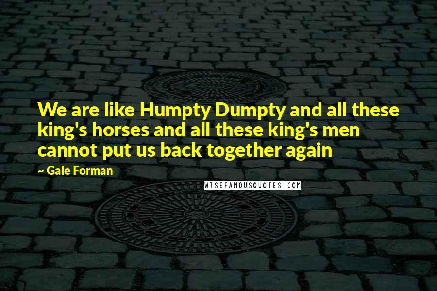 Gale Forman Quotes: We are like Humpty Dumpty and all these king's horses and all these king's men cannot put us back together again