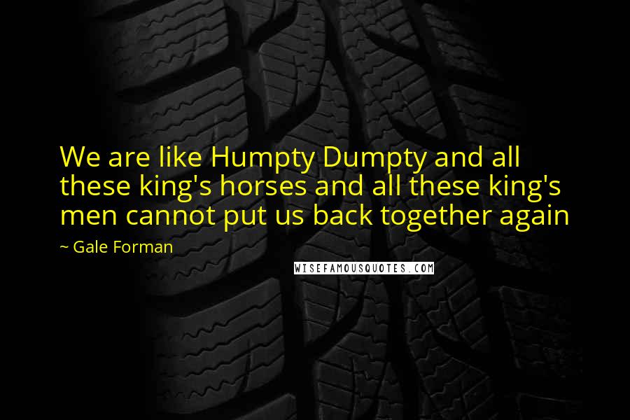 Gale Forman Quotes: We are like Humpty Dumpty and all these king's horses and all these king's men cannot put us back together again