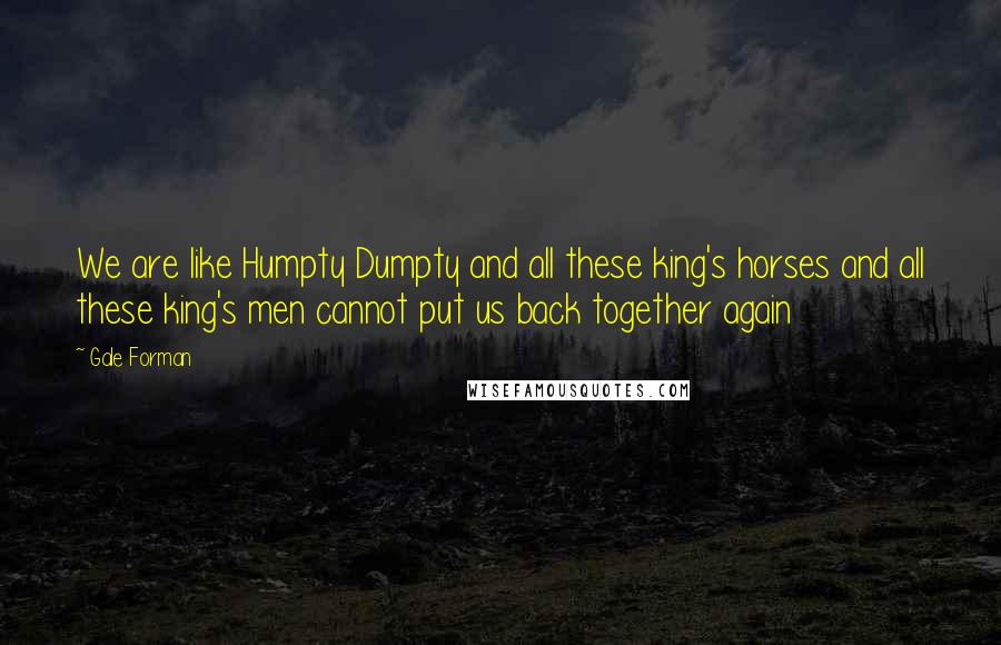 Gale Forman Quotes: We are like Humpty Dumpty and all these king's horses and all these king's men cannot put us back together again